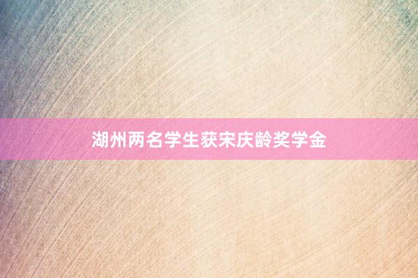 湖州两名学生获宋庆龄奖学金