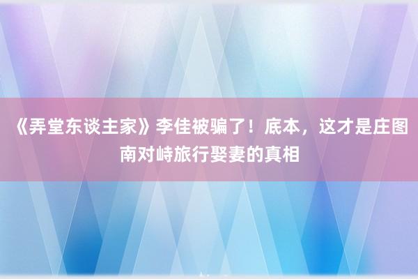 《弄堂东谈主家》李佳被骗了！底本，这才是庄图南对峙旅行娶妻的真相