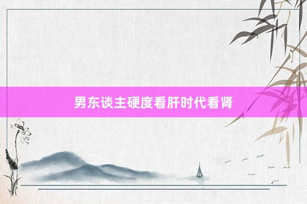 男东谈主硬度看肝时代看肾