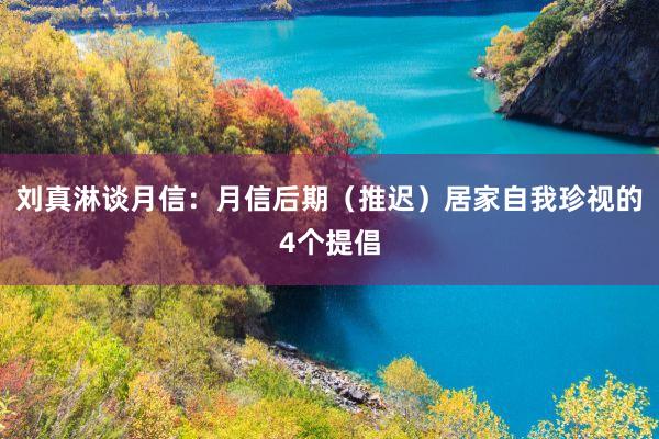 刘真淋谈月信：月信后期（推迟）居家自我珍视的4个提倡