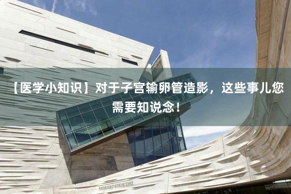 【医学小知识】对于子宫输卵管造影，这些事儿您需要知说念！