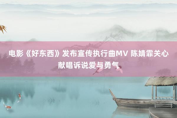电影《好东西》发布宣传执行曲MV 陈婧霏关心献唱诉说爱与勇气