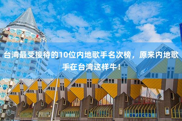 台湾最受接待的10位内地歌手名次榜，原来内地歌手在台湾这样牛！
