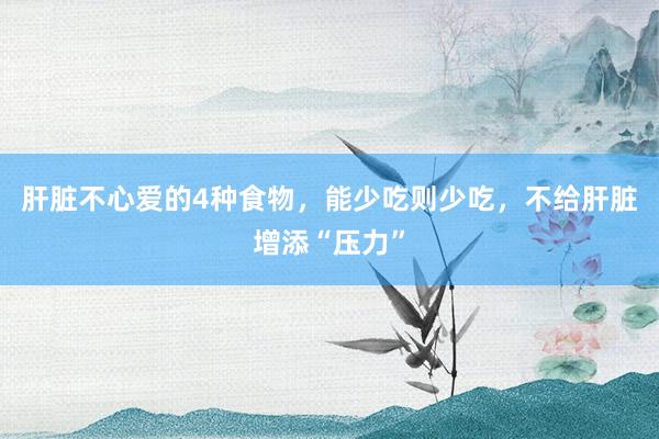 肝脏不心爱的4种食物，能少吃则少吃，不给肝脏增添“压力”