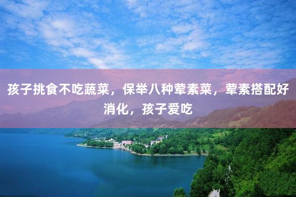 孩子挑食不吃蔬菜，保举八种荤素菜，荤素搭配好消化，孩子爱吃