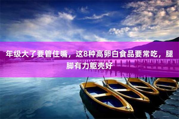 年级大了要管住嘴，这8种高卵白食品要常吃，腿脚有力躯壳好
