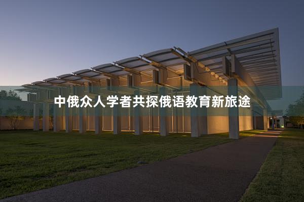 中俄众人学者共探俄语教育新旅途