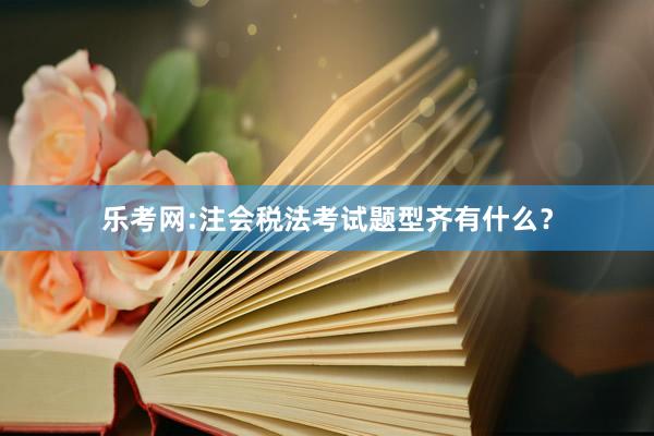 乐考网:注会税法考试题型齐有什么？