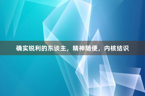 确实锐利的东谈主，精神随便，内核结识