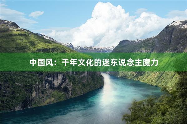 中国风：千年文化的迷东说念主魔力