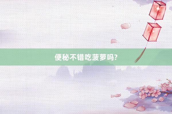 便秘不错吃菠萝吗?
