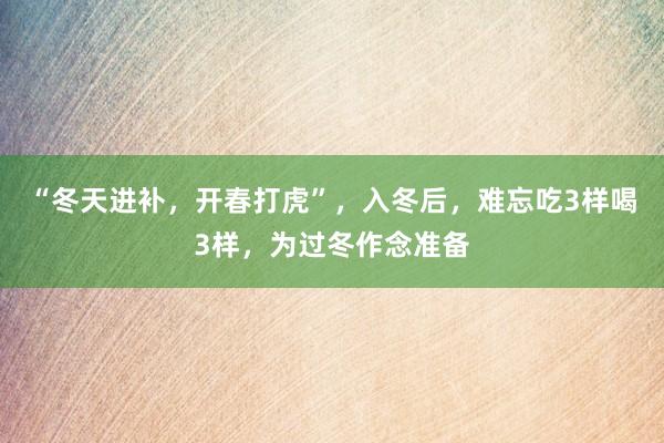“冬天进补，开春打虎”，入冬后，难忘吃3样喝3样，为过冬作念准备