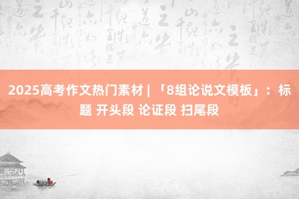 2025高考作文热门素材 | 「8组论说文模板」：标题 开头段 论证段 扫尾段