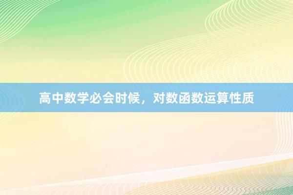 高中数学必会时候，对数函数运算性质