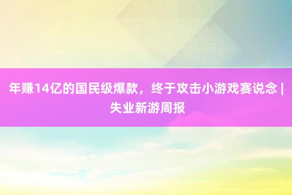 年赚14亿的国民级爆款，终于攻击小游戏赛说念 | 失业新游周报
