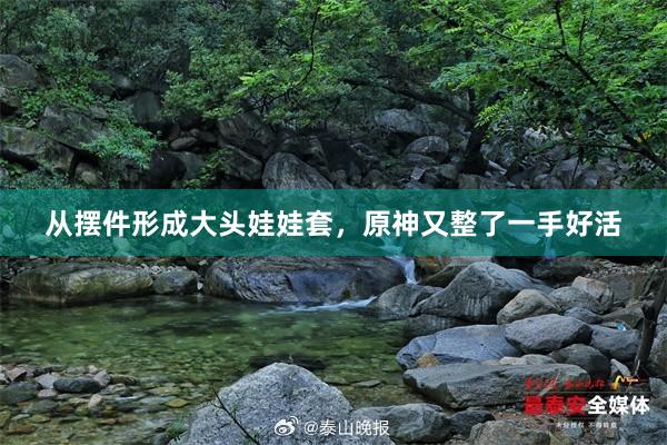 从摆件形成大头娃娃套，原神又整了一手好活