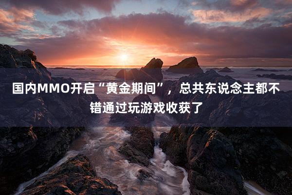 国内MMO开启“黄金期间”，总共东说念主都不错通过玩游戏收获了