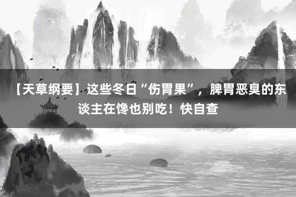 【天草纲要】这些冬日“伤胃果”，脾胃恶臭的东谈主在馋也别吃！快自查