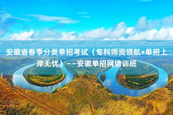 安徽省春季分类单招考试（专科师资领航+单招上岸无忧）——安徽单招网培训班