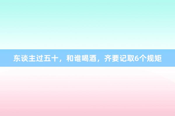 东谈主过五十，和谁喝酒，齐要记取6个规矩