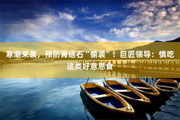 寒潮来袭，预防肾结石“偷袭”！巨匠领导：慎吃这类好意思食