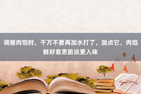 调猪肉馅时，千万不要再加水打了，加点它，肉馅鲜好意思筋谈更入味