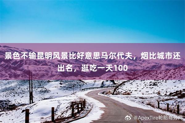 景色不输昆明风景比好意思马尔代夫，烟比城市还出名，逛吃一天100