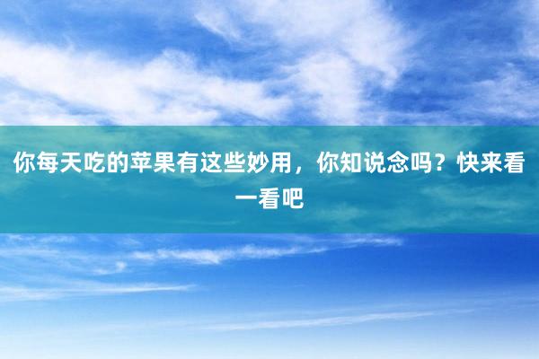 你每天吃的苹果有这些妙用，你知说念吗？快来看一看吧