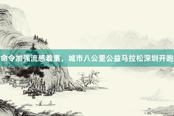 命令加强流感着重，城市八公里公益马拉松深圳开跑