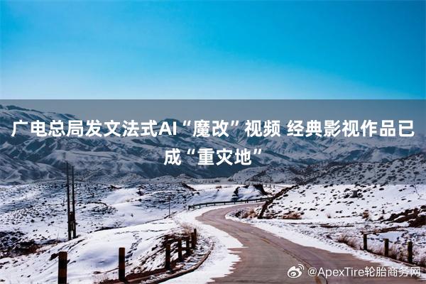 广电总局发文法式AI“魔改”视频 经典影视作品已成“重灾地”