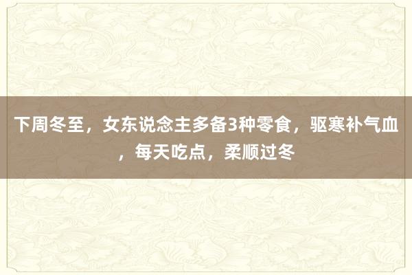 下周冬至，女东说念主多备3种零食，驱寒补气血，每天吃点，柔顺过冬