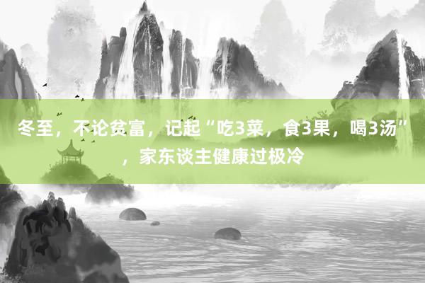 冬至，不论贫富，记起“吃3菜，食3果，喝3汤”，家东谈主健康过极冷