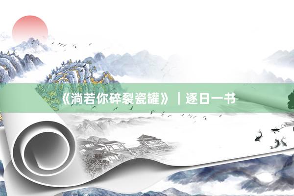 《淌若你碎裂瓷罐》｜逐日一书