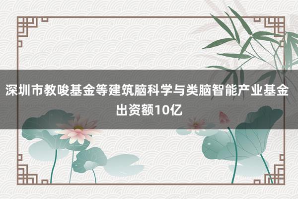 深圳市教唆基金等建筑脑科学与类脑智能产业基金 出资额10亿