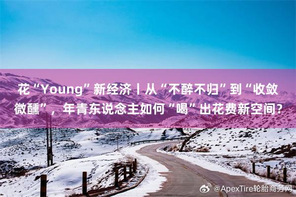 花“Young”新经济丨从“不醉不归”到“收敛微醺”,年青东说念主如何“喝”出花费新空间?
