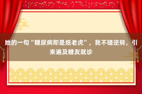她的一句“糖尿病即是纸老虎”，我不错逆转，引来遍及糖友就诊