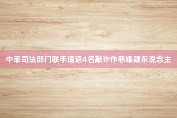 中菲司法部门联手遣返4名敲诈作恶嫌疑东说念主