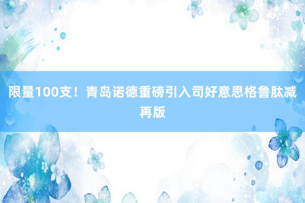 限量100支！青岛诺德重磅引入司好意思格鲁肽减再版