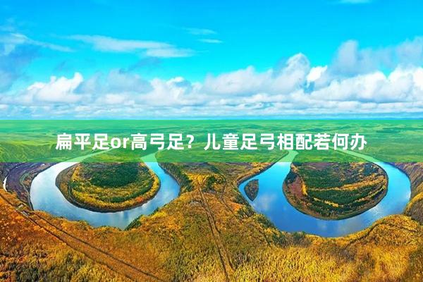 扁平足or高弓足？儿童足弓相配若何办